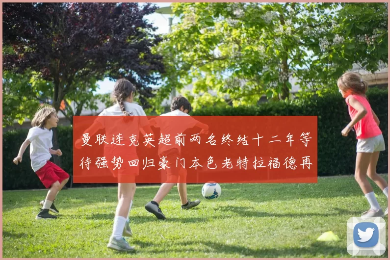 曼联连克英超前两名终结十二年等待强势回归豪门本色老特拉福德再燃希望